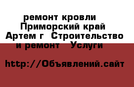 ремонт кровли  - Приморский край, Артем г. Строительство и ремонт » Услуги   